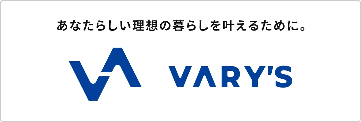 【VARY'S】あなたらしい理想の暮らしを叶えるために。