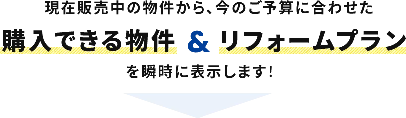 現在販売中の物件の中からあなたの今のご予算に合わせたお支払で購入できる物件とリフォームプランを今すぐ瞬時に表示します。